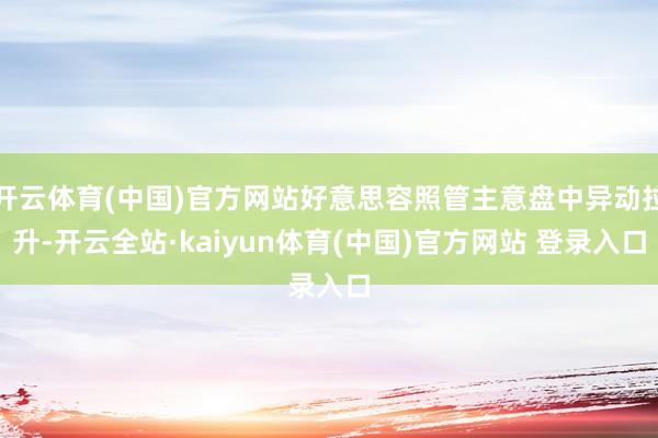 开云体育(中国)官方网站好意思容照管主意盘中异动拉升-开云全站·kaiyun体育(中国)官方网站 登录入口