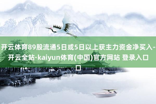 开云体育89股流通5日或5日以上获主力资金净买入-开云全站·kaiyun体育(中国)官方网站 登录入口