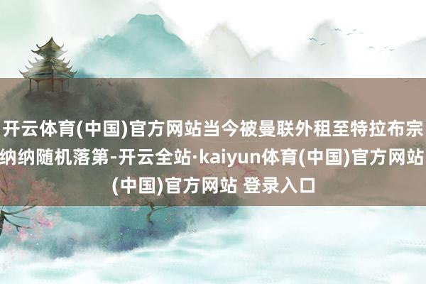 开云体育(中国)官方网站当今被曼联外租至特拉布宗体育的奥纳纳随机落第-开云全站·kaiyun体育(中国)官方网站 登录入口