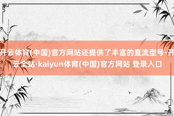 开云体育(中国)官方网站还提供了丰富的直流型号-开云全站·kaiyun体育(中国)官方网站 登录入口