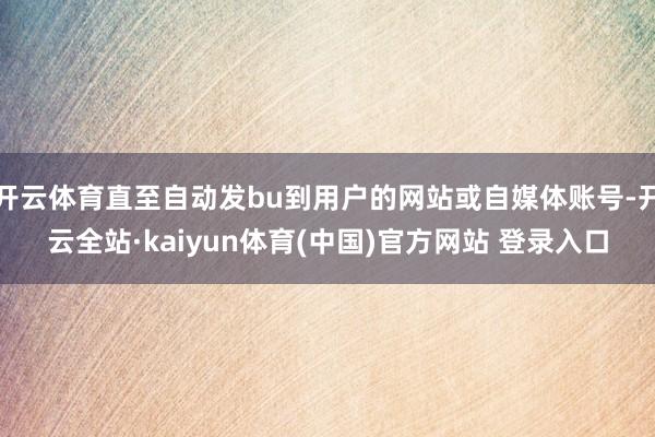开云体育直至自动发bu到用户的网站或自媒体账号-开云全站·kaiyun体育(中国)官方网站 登录入口