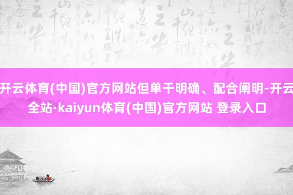 开云体育(中国)官方网站但单干明确、配合阐明-开云全站·kaiyun体育(中国)官方网站 登录入口