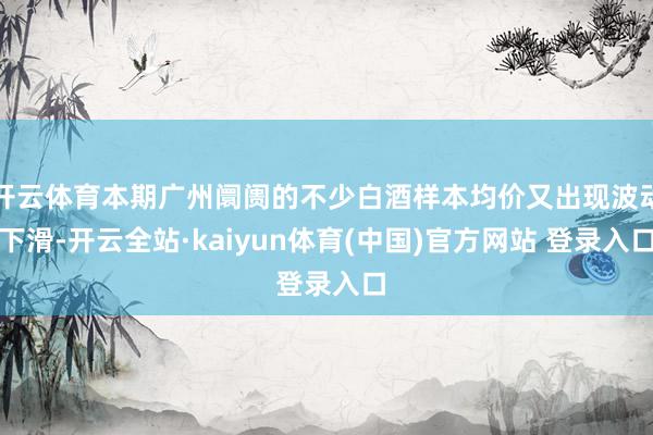 开云体育本期广州阛阓的不少白酒样本均价又出现波动下滑-开云全站·kaiyun体育(中国)官方网站 登录入口