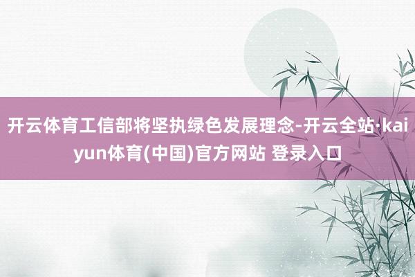 开云体育工信部将坚执绿色发展理念-开云全站·kaiyun体育(中国)官方网站 登录入口