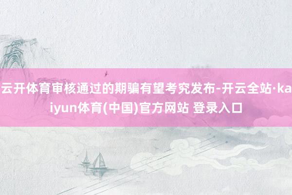 云开体育审核通过的期骗有望考究发布-开云全站·kaiyun体育(中国)官方网站 登录入口