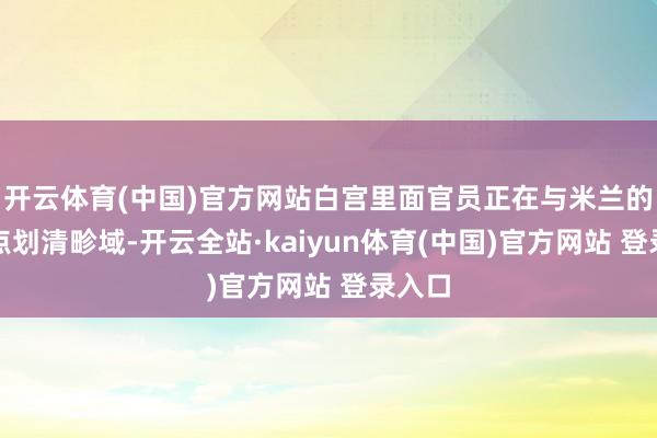 开云体育(中国)官方网站白宫里面官员正在与米兰的不雅点划清畛域-开云全站·kaiyun体育(中国)官方网站 登录入口