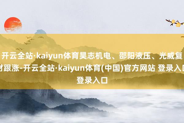 开云全站·kaiyun体育昊志机电、邵阳液压、光威复材跟涨-开云全站·kaiyun体育(中国)官方网站 登录入口