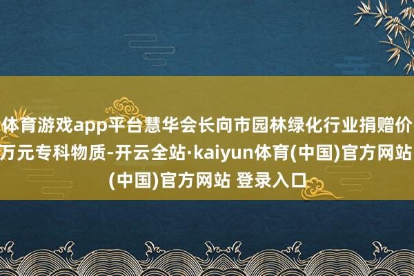 体育游戏app平台慧华会长向市园林绿化行业捐赠价值六十余万元专科物质-开云全站·kaiyun体育(中国)官方网站 登录入口