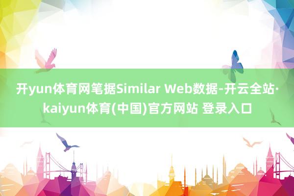 开yun体育网笔据Similar Web数据-开云全站·kaiyun体育(中国)官方网站 登录入口