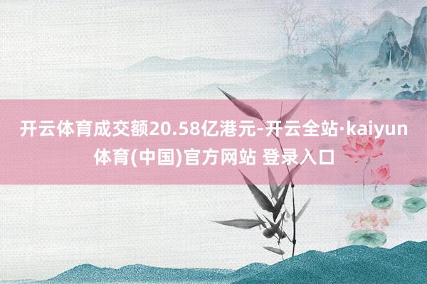 开云体育成交额20.58亿港元-开云全站·kaiyun体育(中国)官方网站 登录入口