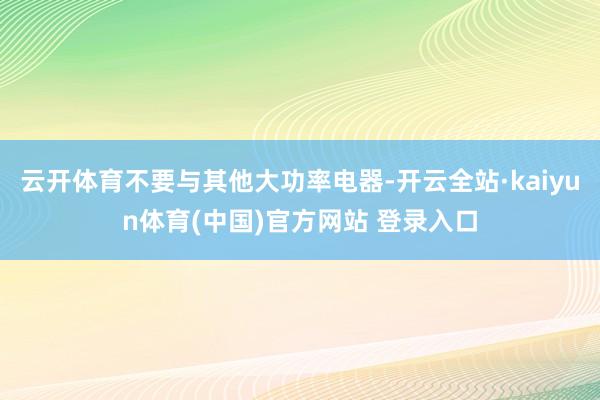 云开体育不要与其他大功率电器-开云全站·kaiyun体育(中国)官方网站 登录入口