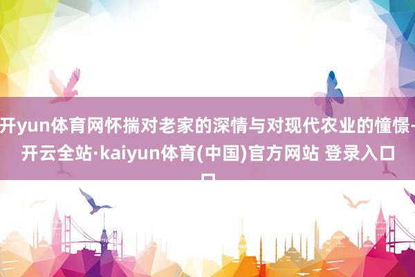 开yun体育网怀揣对老家的深情与对现代农业的憧憬-开云全站·kaiyun体育(中国)官方网站 登录入口