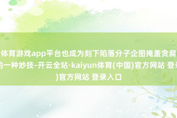 体育游戏app平台也成为刻下陷落分子企图掩盖贪腐行动的一种妙技-开云全站·kaiyun体育(中国)官方网站 登录入口