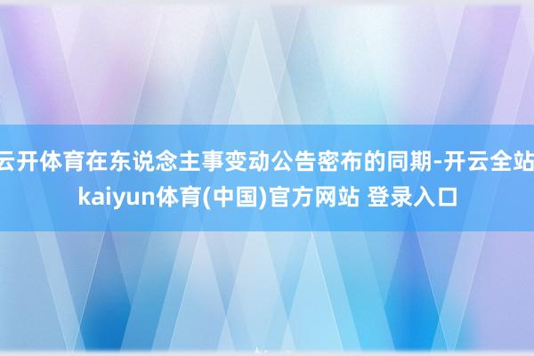 云开体育在东说念主事变动公告密布的同期-开云全站·kaiyun体育(中国)官方网站 登录入口