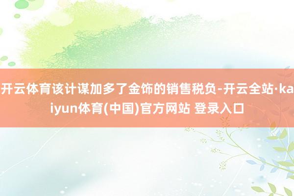 开云体育该计谋加多了金饰的销售税负-开云全站·kaiyun体育(中国)官方网站 登录入口