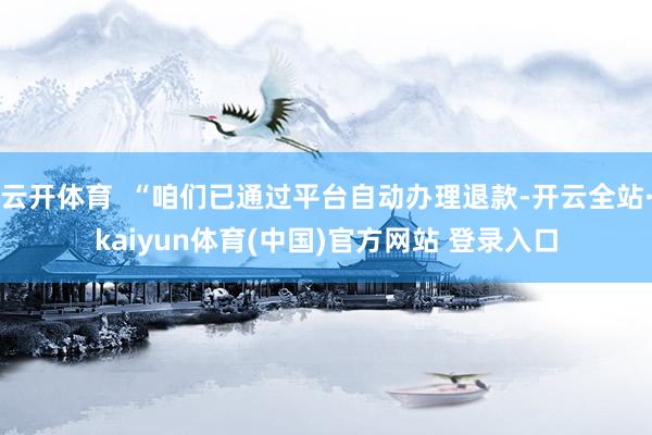 云开体育  “咱们已通过平台自动办理退款-开云全站·kaiyun体育(中国)官方网站 登录入口