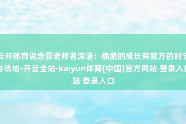 云开体育说念骨老师者深谙：确凿的成长有我方的时节与场地-开云全站·kaiyun体育(中国)官方网站 登录入口