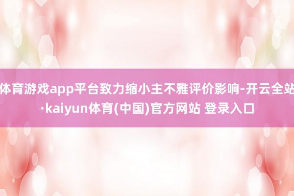 体育游戏app平台致力缩小主不雅评价影响-开云全站·kaiyun体育(中国)官方网站 登录入口