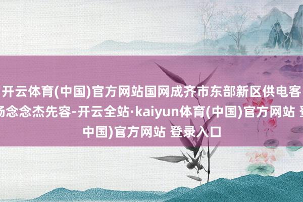 开云体育(中国)官方网站国网成齐市东部新区供电客户司理杨念念杰先容-开云全站·kaiyun体育(中国)官方网站 登录入口